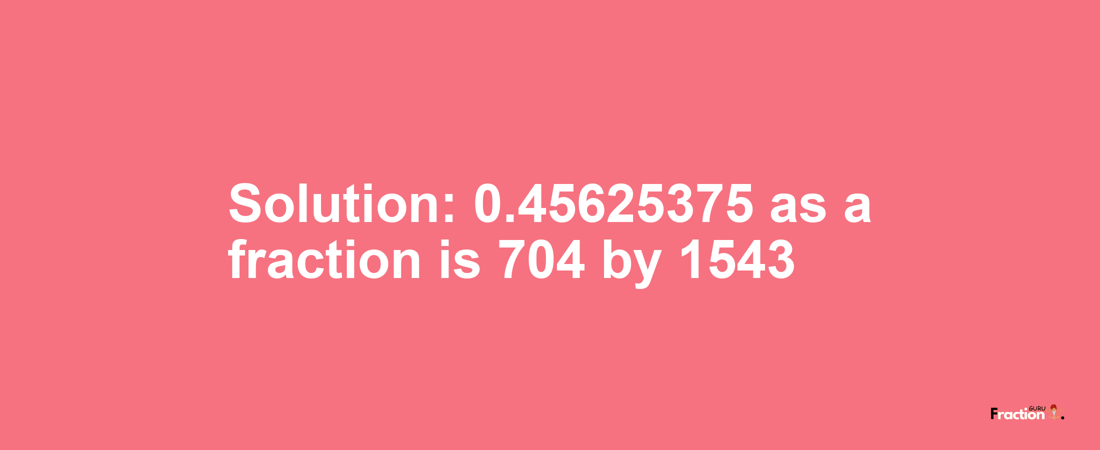 Solution:0.45625375 as a fraction is 704/1543